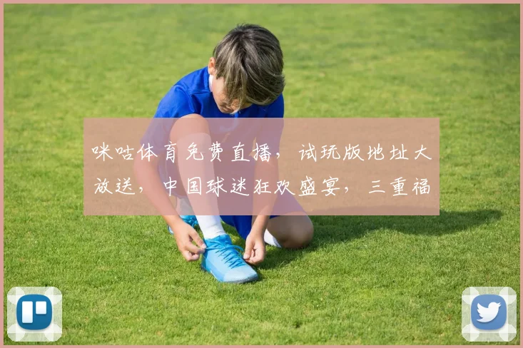 咪咕体育免费直播，试玩版地址大放送，中国球迷狂欢盛宴，三重福利等你来