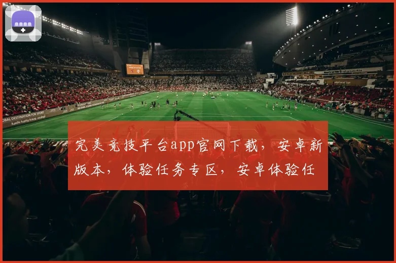 完美竞技平台app官网下载，安卓新版本，体验任务专区，安卓体验任务.org，畅享游戏乐趣