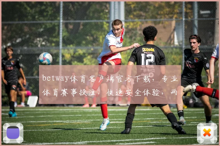 betway体育客户端官方下载，专业体育赛事投注，快速安全体验，两大平台推荐，不容错过