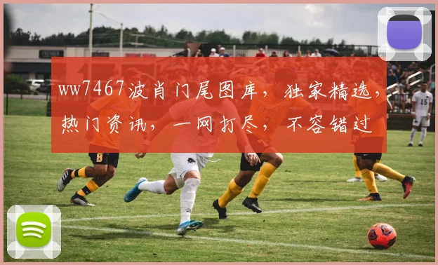 ww7467波肖门尾图库，独家精选，热门资讯，一网打尽，不容错过