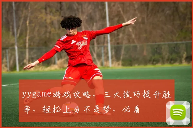 yygame游戏攻略，三大技巧提升胜率，轻松上分不是梦，必看