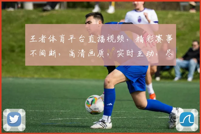 王者体育平台直播视频，精彩赛事不间断，高清画质，实时互动，尽享观赛乐趣，三重福利等你来