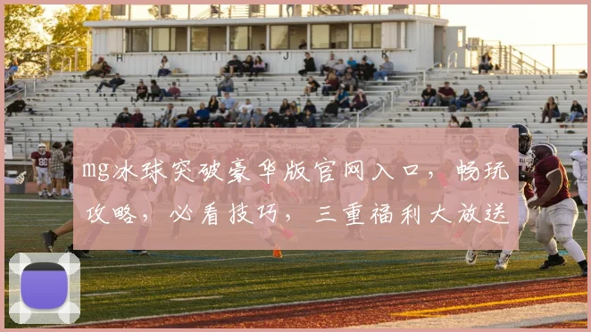 mg冰球突破豪华版官网入口，畅玩攻略，必看技巧，三重福利大放送，不容错过