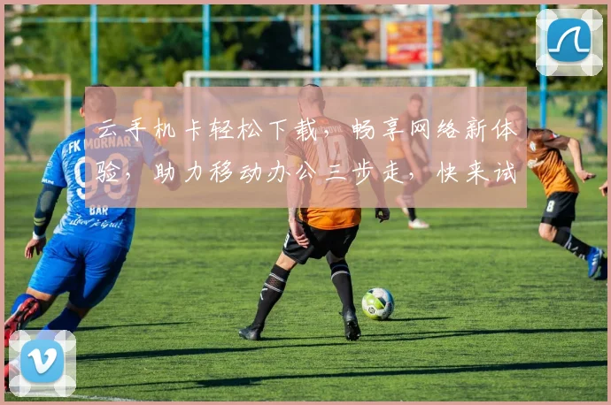 云手机卡轻松下载，畅享网络新体验，助力移动办公三步走，快来试试看