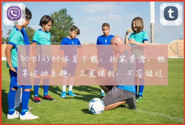 be player体育下载，独家资源，畅享运动乐趣，三重福利，不容错过，必看