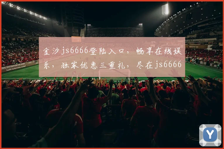 金沙js6666登陆入口，畅享在线娱乐，独家优惠三重礼，尽在js6666官网体验