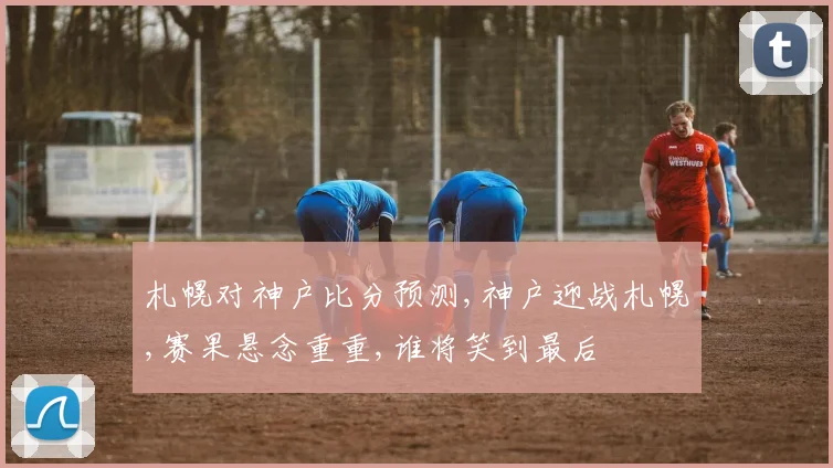 札幌对神户比分预测,神户迎战札幌,赛果悬念重重,谁将笑到最后