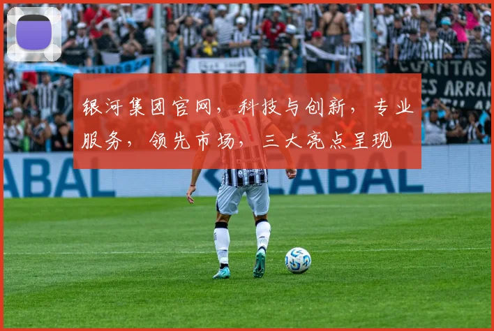 银河集团官网，科技与创新，专业服务，领先市场，三大亮点呈现