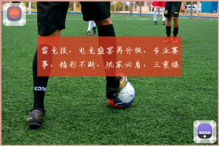 雷竞技，电竞盛宴再升级，专业赛事，精彩不断，玩家必看，三重福利等你来
