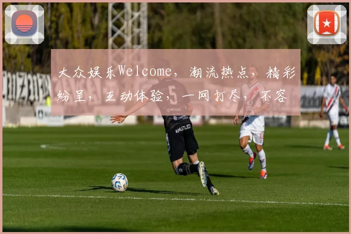 大众娱乐Welcome，潮流热点，精彩纷呈，互动体验，一网打尽，不容错过