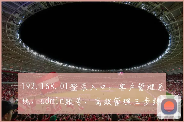 192.168.01登录入口，客户管理系统，admin账号，高效管理三步到位，轻松运营