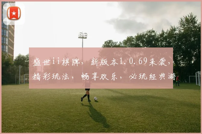 盛世ii棋牌，新版本1.0.69来袭，精彩玩法，畅享欢乐，必玩经典游戏，下载即享